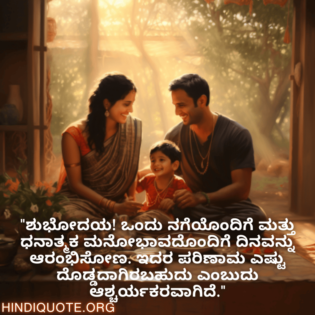 Good morning Quotes In Kannada For Family "ಶುಭೋದಯ! ಒಂದು ನಗೆಯೊಂದಿಗೆ ಮತ್ತು ಧನಾತ್ಮಕ ಮನೋಭಾವದೊಂದಿಗೆ ದಿನವನ್ನು ಆರಂಭಿಸೋಣ. ಇದರ ಪರಿಣಾಮ ಎಷ್ಟು ದೊಡ್ಡದಾಗಿರಬಹುದು ಎಂಬುದು ಆಶ್ಚರ್ಯಕರವಾಗಿದೆ."