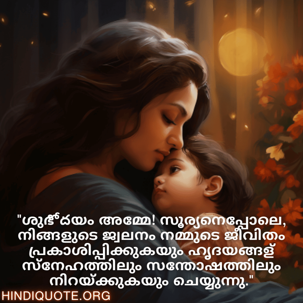 Good morning Wishes In Malayalam For Your Mother "ശുഭోదയം അമ്മേ! സൂര്യനെപ്പോലെ, നിങ്ങളുടെ ജ്വലനം നമ്മുടെ ജീവിതം പ്രകാശിപ്പിക്കുകയും ഹൃദയങ്ങള്‍ സ്നേഹത്തിലും സന്തോഷത്തിലും നിറയ്ക്കുകയും ചെയ്യുന്നു."