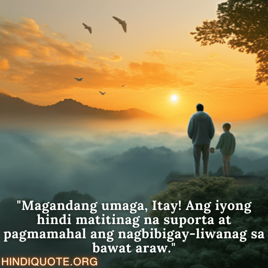 Good morning Quotes Tagalog For Your Father "Magandang umaga, Itay! Ang iyong hindi matitinag na suporta at pagmamahal ang nagbibigay-liwanag sa bawat araw."