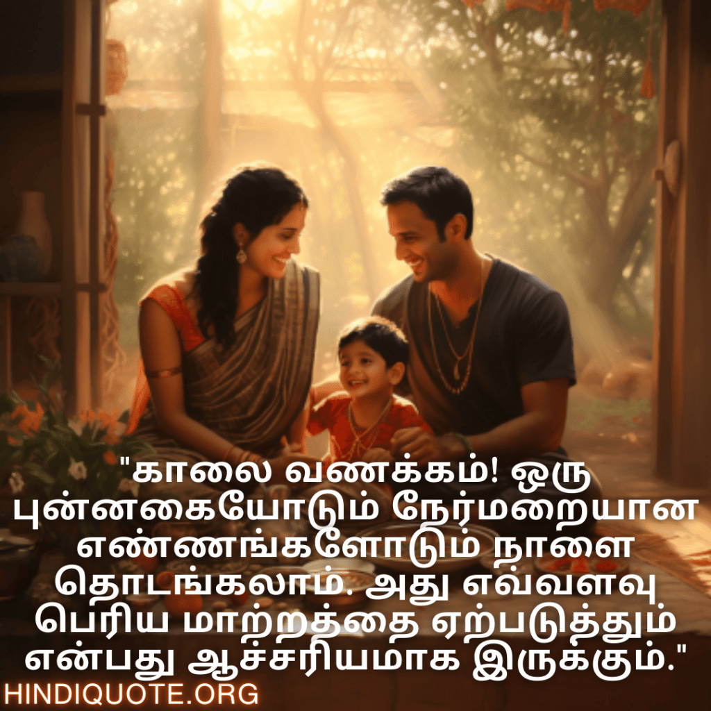 Good morning Quotes In Tamil For Family "காலை வணக்கம்! ஒரு புன்னகையோடும் நேர்மறையான எண்ணங்களோடும் நாளை தொடங்கலாம். அது எவ்வளவு பெரிய மாற்றத்தை ஏற்படுத்தும் என்பது ஆச்சரியமாக இருக்கும்."