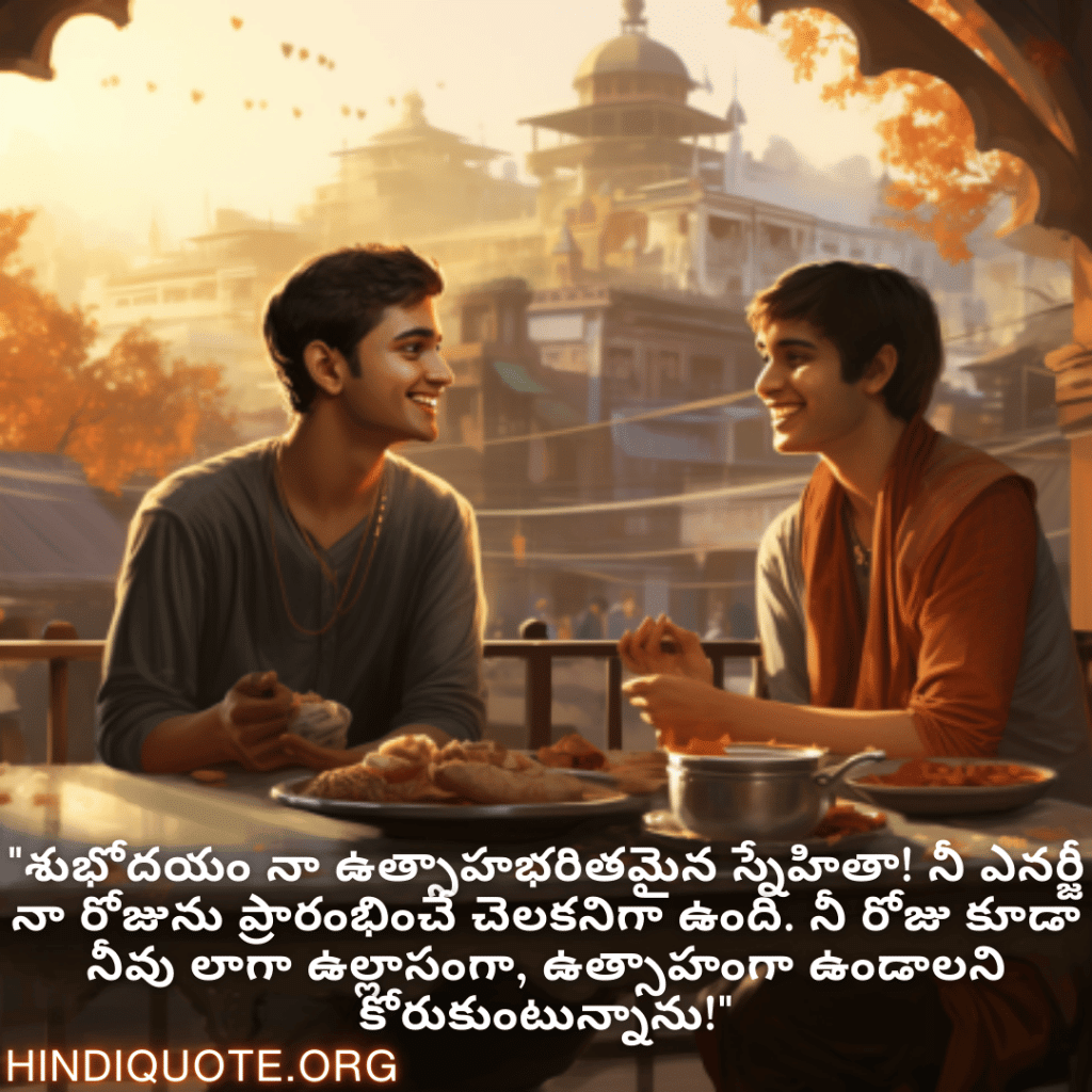 Good morning Wishes In Telugu For Your Friend "శుభోదయం నా ఉత్సాహభరితమైన స్నేహితా! నీ ఎనర్జీ నా రోజును ప్రారంభించే చెలకనిగా ఉంది. నీ రోజు కూడా నీవు లాగా ఉల్లాసంగా, ఉత్సాహంగా ఉండాలని కోరుకుంటున్నాను!"