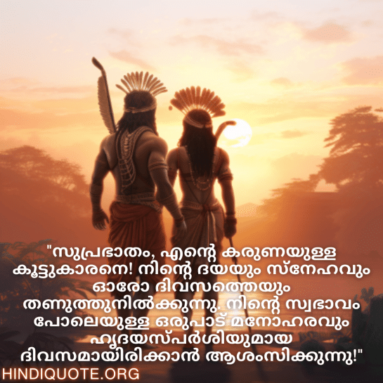 Good morning Wishes In Malayalam For Your Friend "സുപ്രഭാതം, എന്റെ കരുണയുള്ള കൂട്ടുകാരനെ! നിന്റെ ദയയും സ്നേഹവും ഓരോ ദിവസത്തെയും തണുത്തുനിൽക്കുന്നു. നിന്റെ സ്വഭാവം പോലെയുള്ള ഒരുപാട് മനോഹരവും ഹൃദയസ്പർശിയുമായ ദിവസമായിരിക്കാൻ ആശംസിക്കുന്നു!"