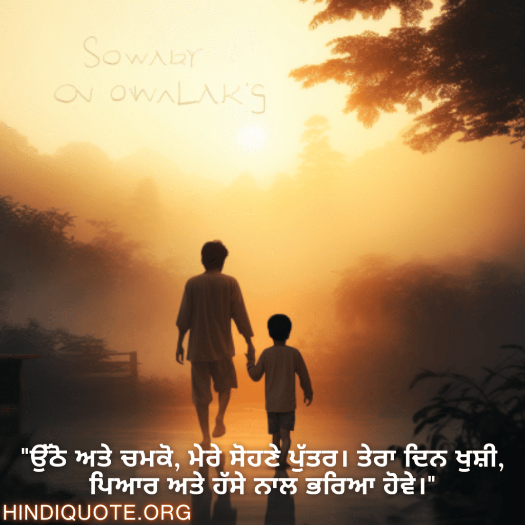 Good morning Wishes In Punjabi For Your Son "ਉੱਠੋ ਅਤੇ ਚਮਕੋ, ਮੇਰੇ ਸੋਹਣੇ ਪੁੱਤਰ। ਤੇਰਾ ਦਿਨ ਖੁਸ਼ੀ, ਪਿਆਰ ਅਤੇ ਹੱਸੇ ਨਾਲ ਭਰਿਆ ਹੋਵੇ।"