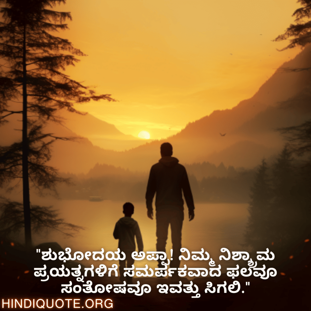 Good morning Quotes In Kannada For Your Father "ಶುಭೋದಯ ಅಪ್ಪಾ! ನಿಮ್ಮ ನಿಶ್ಶ್ರಾಮ ಪ್ರಯತ್ನಗಳಿಗೆ ಸಮರ್ಪಕವಾದ ಫಲವೂ ಸಂತೋಷವೂ ಇವತ್ತು ಸಿಗಲಿ."