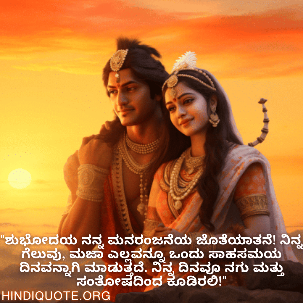 Good morning Wishes In Kannada For Your Friend "ಶುಭೋದಯ ನನ್ನ ಮನರಂಜನೆಯ ಜೊತೆಯಾತನೆ! ನಿನ್ನ ಗೆಲುವು, ಮಜಾ ಎಲ್ಲವನ್ನೂ ಒಂದು ಸಾಹಸಮಯ ದಿನವನ್ನಾಗಿ ಮಾಡುತ್ತದೆ. ನಿನ್ನ ದಿನವೂ ನಗು ಮತ್ತು ಸಂತೋಷದಿಂದ ಕೂಡಿರಲಿ!"