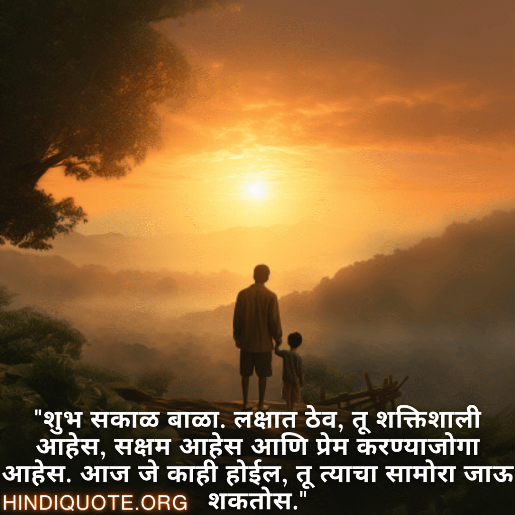 Good morning Wishes In Marathi For Your Son "शुभ सकाळ बाळा. लक्षात ठेव, तू शक्तिशाली आहेस, सक्षम आहेस आणि प्रेम करण्याजोगा आहेस. आज जे काही होईल, तू त्याचा सामोरा जाऊ शकतोस."