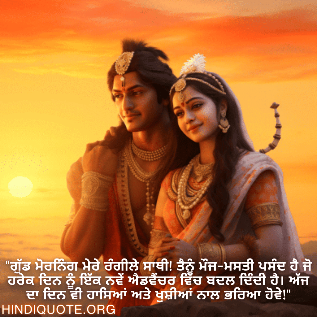 Good morning Wishes In Punjabi For Your Friend "ਗੁੱਡ ਮੋਰਨਿੰਗ ਮੇਰੇ ਰੰਗੀਲੇ ਸਾਥੀ! ਤੈਨੂੰ ਮੌਜ-ਮਸਤੀ ਪਸੰਦ ਹੈ ਜੋ ਹਰੇਕ ਦਿਨ ਨੂੰ ਇੱਕ ਨਵੇਂ ਐਡਵੈਂਚਰ ਵਿੱਚ ਬਦਲ ਦਿੰਦੀ ਹੈ। ਅੱਜ ਦਾ ਦਿਨ ਵੀ ਹਾਸਿਆਂ ਅਤੇ ਖੁਸ਼ੀਆਂ ਨਾਲ ਭਰਿਆ ਹੋਵੇ!"