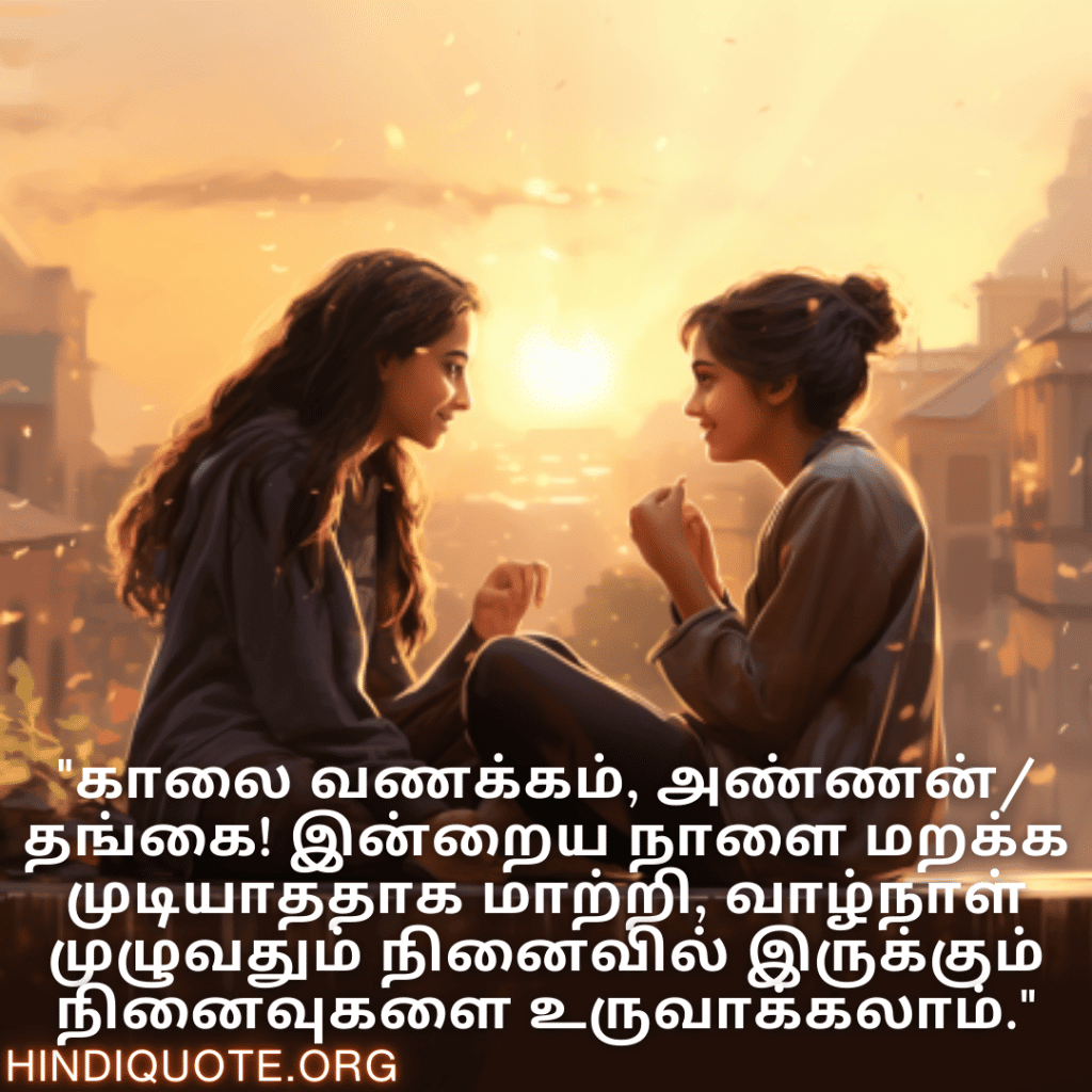 Good morning Wishes In Tamil For Your Cousin "காலை வணக்கம், அண்ணன்/தங்கை! இன்றைய நாளை மறக்க முடியாததாக மாற்றி, வாழ்நாள் முழுவதும் நினைவில் இருக்கும் நினைவுகளை உருவாக்கலாம்."