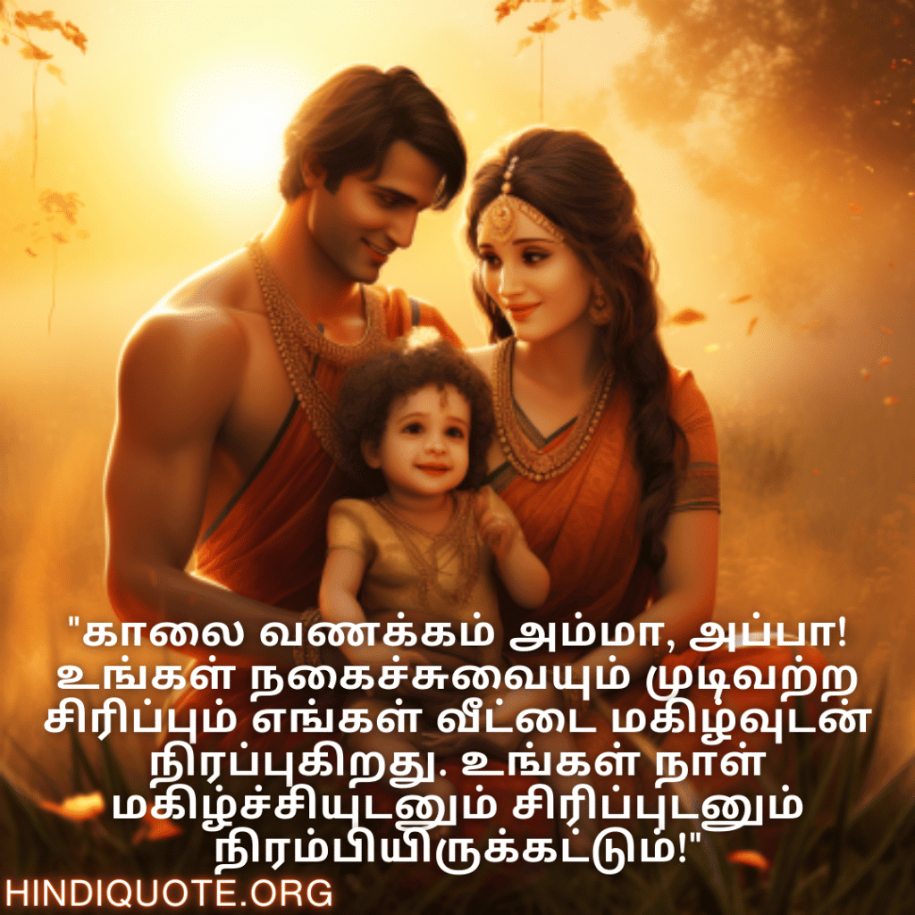 Good morning Wishes In Tamil For Your Parents "காலை வணக்கம் அம்மா, அப்பா! உங்கள் நகைச்சுவையும் முடிவற்ற சிரிப்பும் எங்கள் வீட்டை மகிழ்வுடன் நிரப்புகிறது. உங்கள் நாள் மகிழ்ச்சியுடனும் சிரிப்புடனும் நிரம்பியிருக்கட்டும்!"