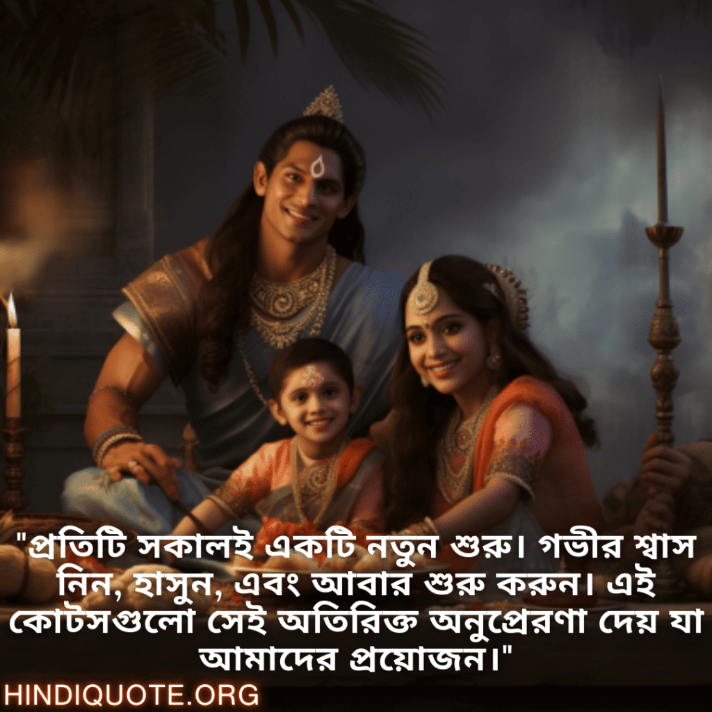 Good morning Quotes In Bengali For Your Family "প্রতিটি সকালই একটি নতুন শুরু। গভীর শ্বাস নিন, হাসুন, এবং আবার শুরু করুন। এই কোটসগুলো সেই অতিরিক্ত অনুপ্রেরণা দেয় যা আমাদের প্রয়োজন।"