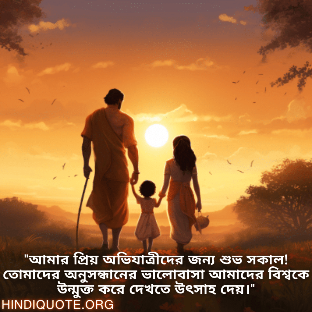 Good morning Wishes In Bengali For Your Parents "আমার প্রিয় অভিযাত্রীদের জন্য শুভ সকাল! তোমাদের অনুসন্ধানের ভালোবাসা আমাদের বিশ্বকে উন্মুক্ত করে দেখতে উৎসাহ দেয়।"