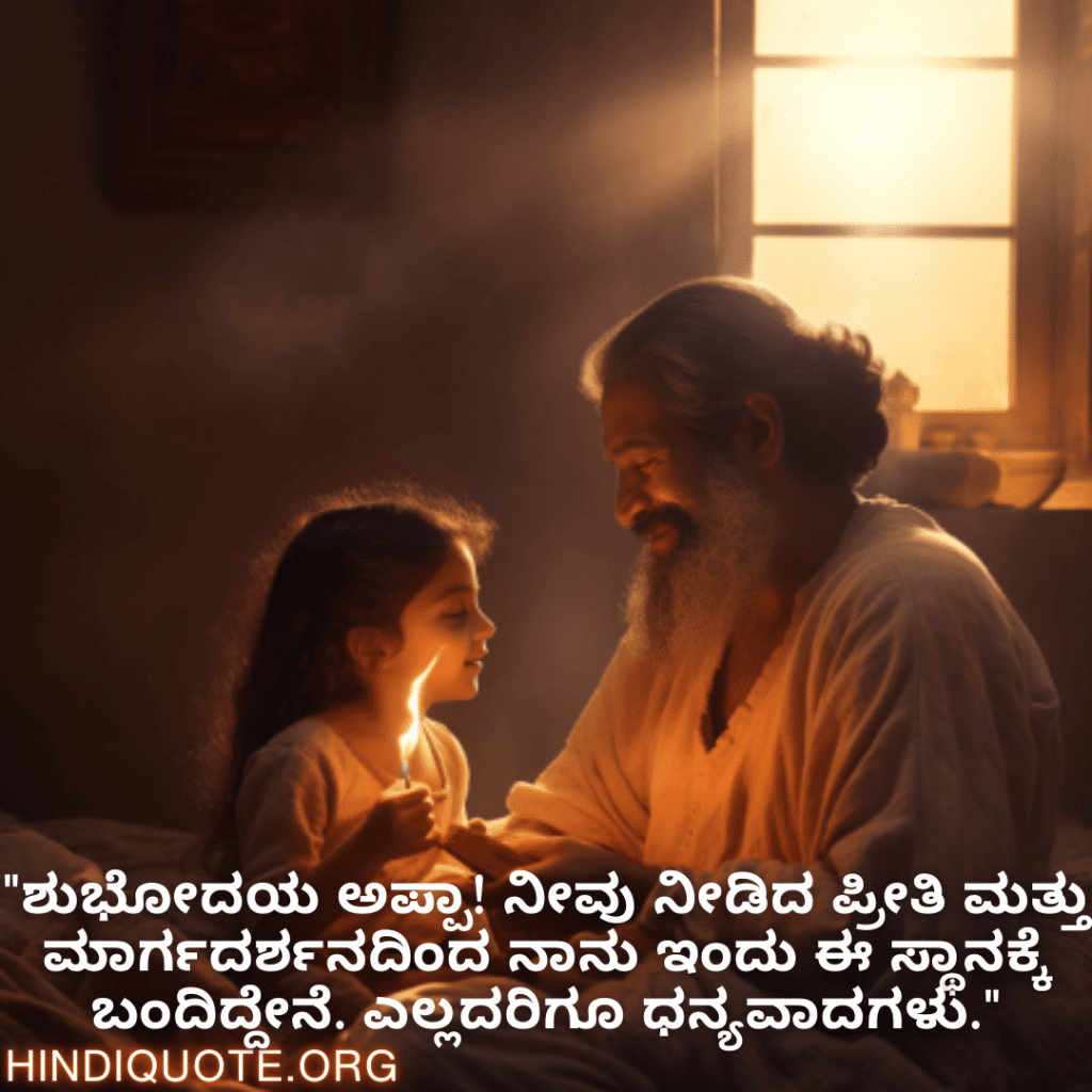 Good morning Quotes In Kannada For Your Father "ಶುಭೋದಯ ಅಪ್ಪಾ! ನೀವು ನೀಡಿದ ಪ್ರೀತಿ ಮತ್ತು ಮಾರ್ಗದರ್ಶನದಿಂದ ನಾನು ಇಂದು ಈ ಸ್ಥಾನಕ್ಕೆ ಬಂದಿದ್ದೇನೆ. ಎಲ್ಲದರಿಗೂ ಧನ್ಯವಾದಗಳು."