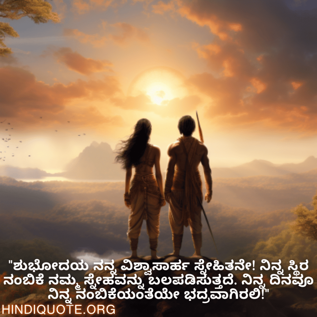 Good morning Wishes In Kannada For Your Friend "ಶುಭೋದಯ ನನ್ನ ವಿಶ್ವಾಸಾರ್ಹ ಸ್ನೇಹಿತನೇ! ನಿನ್ನ ಸ್ಥಿರ ನಂಬಿಕೆ ನಮ್ಮ ಸ್ನೇಹವನ್ನು ಬಲಪಡಿಸುತ್ತದೆ. ನಿನ್ನ ದಿನವೂ ನಿನ್ನ ನಂಬಿಕೆಯಂತೆಯೇ ಭದ್ರವಾಗಿರಲಿ!"