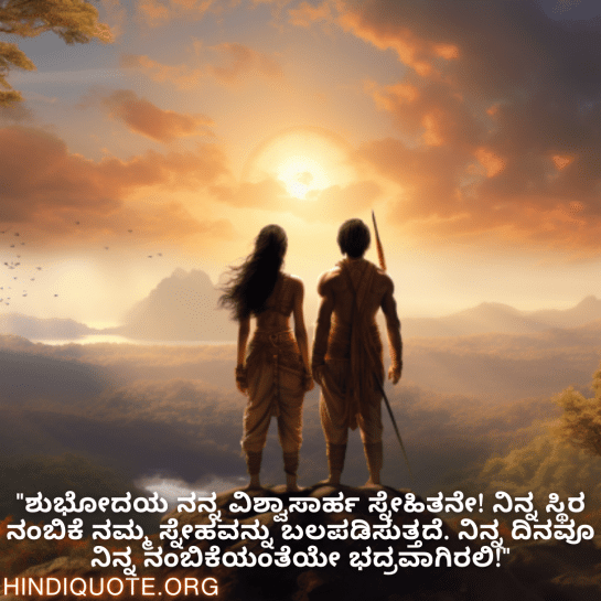 Good morning Wishes In Kannada For Your Friend "ಶುಭೋದಯ ನನ್ನ ವಿಶ್ವಾಸಾರ್ಹ ಸ್ನೇಹಿತನೇ! ನಿನ್ನ ಸ್ಥಿರ ನಂಬಿಕೆ ನಮ್ಮ ಸ್ನೇಹವನ್ನು ಬಲಪಡಿಸುತ್ತದೆ. ನಿನ್ನ ದಿನವೂ ನಿನ್ನ ನಂಬಿಕೆಯಂತೆಯೇ ಭದ್ರವಾಗಿರಲಿ!"