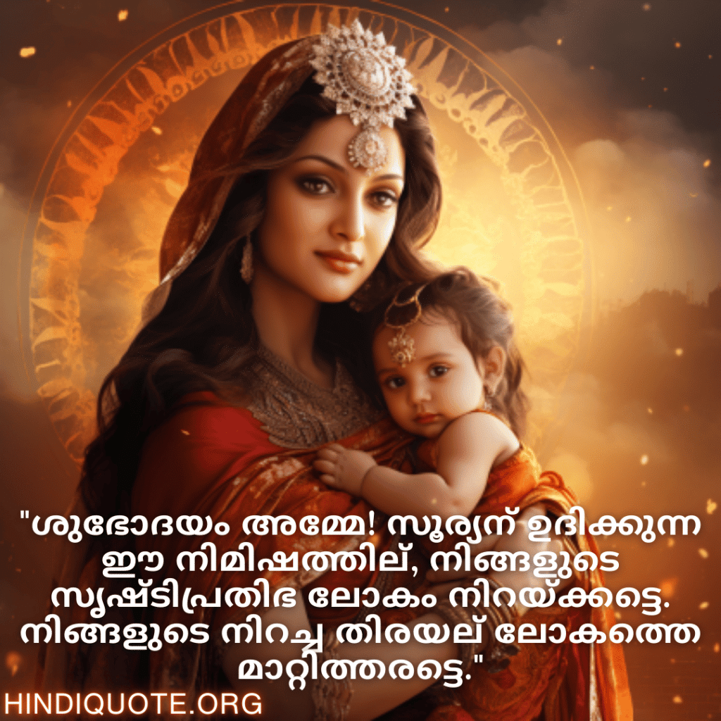 Good morning Wishes In Malayalam For Your Mother "ശുഭോദയം അമ്മേ! സൂര്യന്‍ ഉദിക്കുന്ന ഈ നിമിഷത്തില്‍, നിങ്ങളുടെ സൃഷ്ടിപ്രതിഭ ലോകം നിറയ്ക്കട്ടെ. നിങ്ങളുടെ നിറച്ച തിരയല്‍ ലോകത്തെ മാറ്റിത്തരട്ടെ."