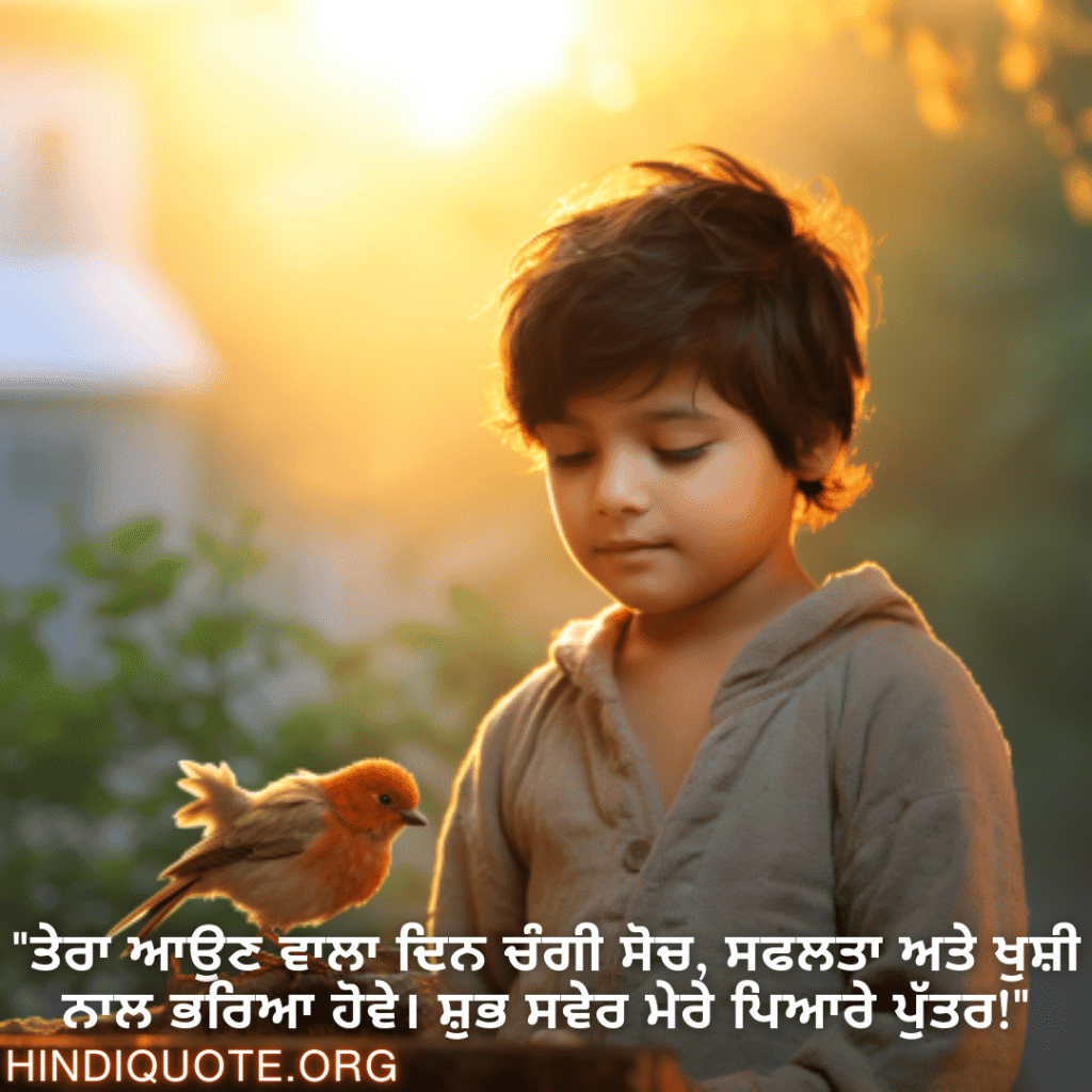 Good morning Wishes In Punjabi For Your Son "ਤੇਰਾ ਆਉਣ ਵਾਲਾ ਦਿਨ ਚੰਗੀ ਸੋਚ, ਸਫਲਤਾ ਅਤੇ ਖੁਸ਼ੀ ਨਾਲ ਭਰਿਆ ਹੋਵੇ। ਸ਼ੁਭ ਸਵੇਰ ਮੇਰੇ ਪਿਆਰੇ ਪੁੱਤਰ!"