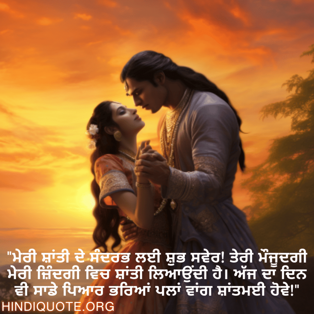 Good morning Wishes In Punjabi For Your Soulmate "ਮੇਰੀ ਸ਼ਾਂਤੀ ਦੇ ਸੰਦਰਭ ਲਈ ਸ਼ੁਭ ਸਵੇਰ! ਤੇਰੀ ਮੌਜੂਦਗੀ ਮੇਰੀ ਜ਼ਿੰਦਗੀ ਵਿਚ ਸ਼ਾਂਤੀ ਲਿਆਉਂਦੀ ਹੈ। ਅੱਜ ਦਾ ਦਿਨ ਵੀ ਸਾਡੇ ਪਿਆਰ ਭਰਿਆਂ ਪਲਾਂ ਵਾਂਗ ਸ਼ਾਂਤਮਈ ਹੋਵੇ!"