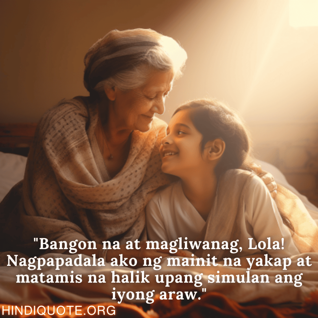 Good morning Quotes Tagalog For Your Grandmother "Bangon na at magliwanag, Lola! Nagpapadala ako ng mainit na yakap at matamis na halik upang simulan ang iyong araw."