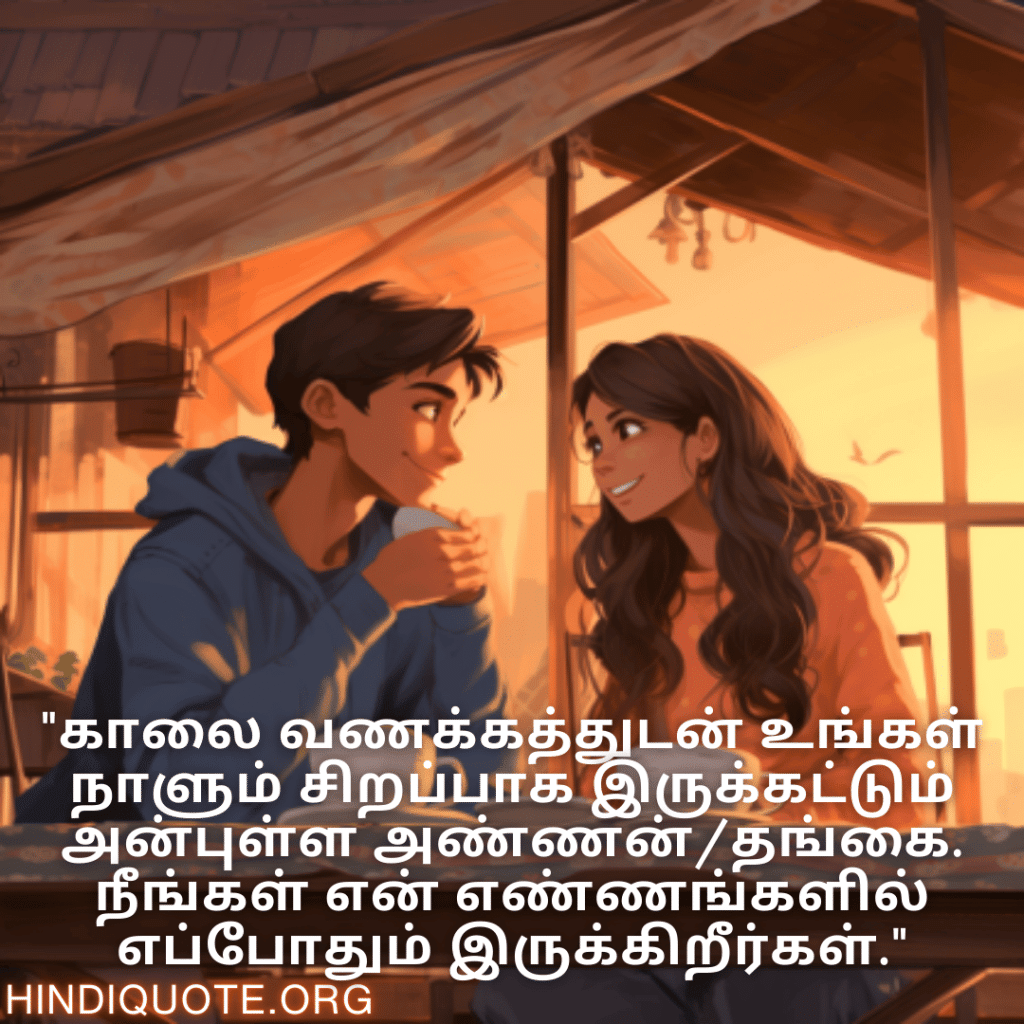 Good morning Wishes In Tamil For Your Cousin "காலை வணக்கத்துடன் உங்கள் நாளும் சிறப்பாக இருக்கட்டும் அன்புள்ள அண்ணன்/தங்கை. நீங்கள் என் எண்ணங்களில் எப்போதும் இருக்கிறீர்கள்."