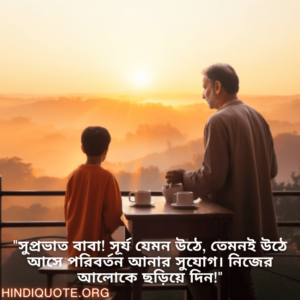 Good morning Quotes In Bengali For Your Father "সুপ্রভাত বাবা! সূর্য যেমন উঠে, তেমনই উঠে আসে পরিবর্তন আনার সুযোগ। নিজের আলোকে ছড়িয়ে দিন!"