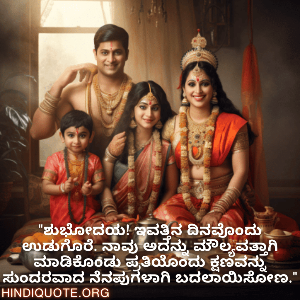 Good morning Quotes In Kannada For Family "ಶುಭೋದಯ! ಇವತ್ತಿನ ದಿನವೊಂದು ಉಡುಗೊರೆ. ನಾವು ಅದನ್ನು ಮೌಲ್ಯವತ್ತಾಗಿ ಮಾಡಿಕೊಂಡು ಪ್ರತಿಯೊಂದು ಕ್ಷಣವನ್ನು ಸುಂದರವಾದ ನೆನಪುಗಳಾಗಿ ಬದಲಾಯಿಸೋಣ."