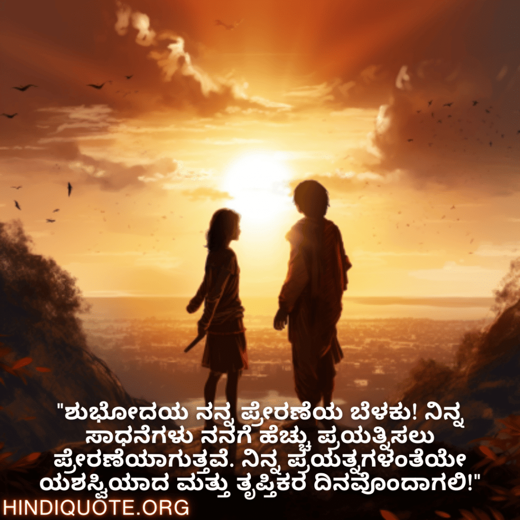 Good morning Wishes In Kannada For Your Friend "ಶುಭೋದಯ ನನ್ನ ಪ್ರೇರಣೆಯ ಬೆಳಕು! ನಿನ್ನ ಸಾಧನೆಗಳು ನನಗೆ ಹೆಚ್ಚು ಪ್ರಯತ್ನಿಸಲು ಪ್ರೇರಣೆಯಾಗುತ್ತವೆ. ನಿನ್ನ ಪ್ರಯತ್ನಗಳಂತೆಯೇ ಯಶಸ್ವಿಯಾದ ಮತ್ತು ತೃಪ್ತಿಕರ ದಿನವೊಂದಾಗಲಿ!"
