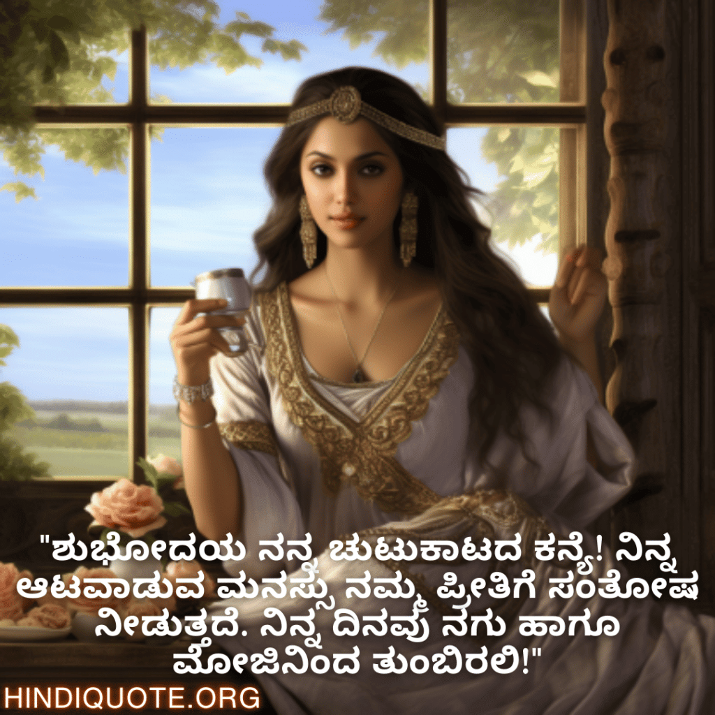 Good morning Quotes In Kannada For Your Girlfriend "ಶುಭೋದಯ ನನ್ನ ಚುಟುಕಾಟದ ಕನ್ಯೆ! ನಿನ್ನ ಆಟವಾಡುವ ಮನಸ್ಸು ನಮ್ಮ ಪ್ರೀತಿಗೆ ಸಂತೋಷ ನೀಡುತ್ತದೆ. ನಿನ್ನ ದಿನವು ನಗು ಹಾಗೂ ಮೋಜಿನಿಂದ ತುಂಬಿರಲಿ!"