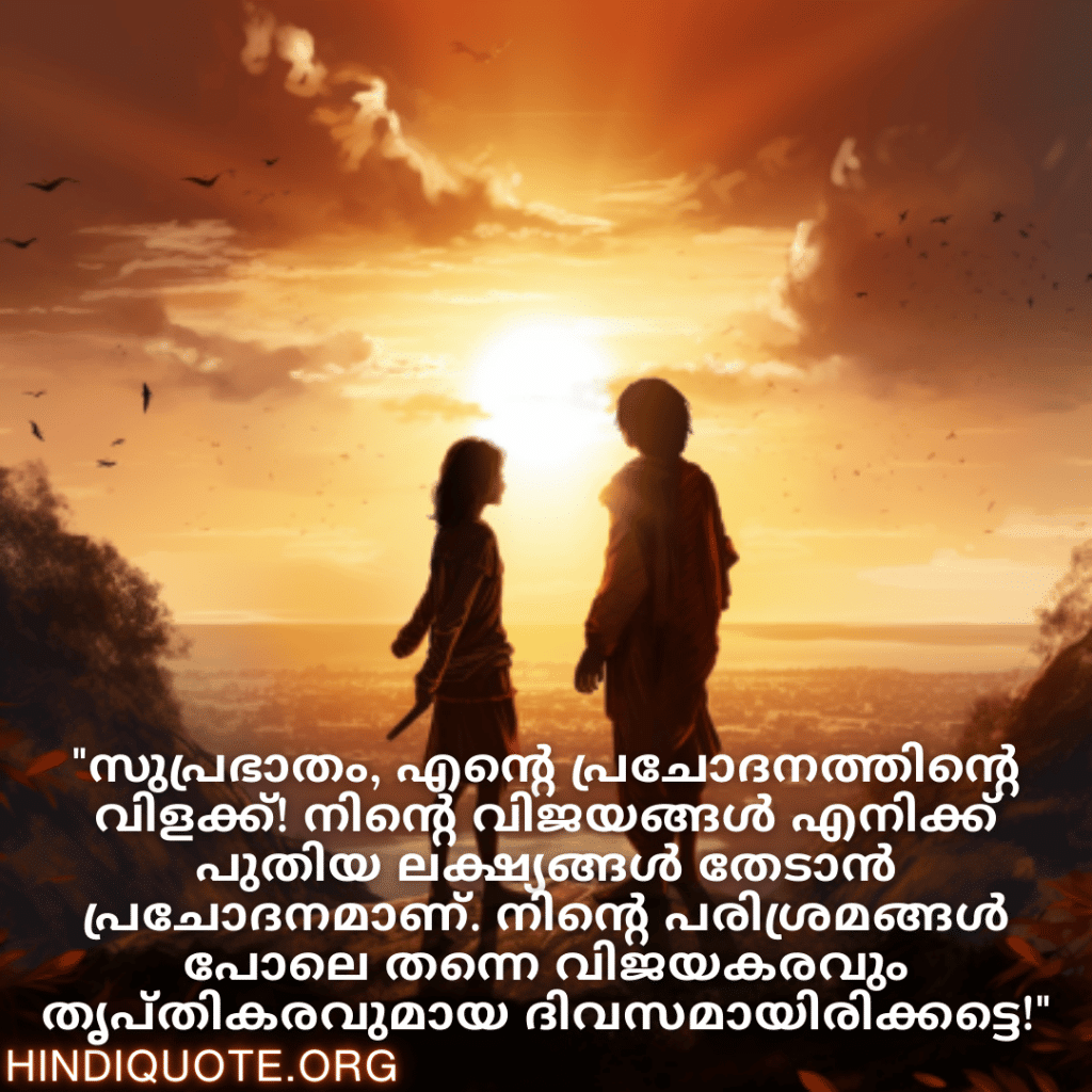 Good morning Wishes In Malayalam For Your Friend "സുപ്രഭാതം, എന്റെ പ്രചോദനത്തിന്റെ വിളക്ക്! നിന്റെ വിജയങ്ങൾ എനിക്ക് പുതിയ ലക്ഷ്യങ്ങൾ തേടാൻ പ്രചോദനമാണ്. നിന്റെ പരിശ്രമങ്ങൾ പോലെ തന്നെ വിജയകരവും തൃപ്തികരവുമായ ദിവസമായിരിക്കട്ടെ!"