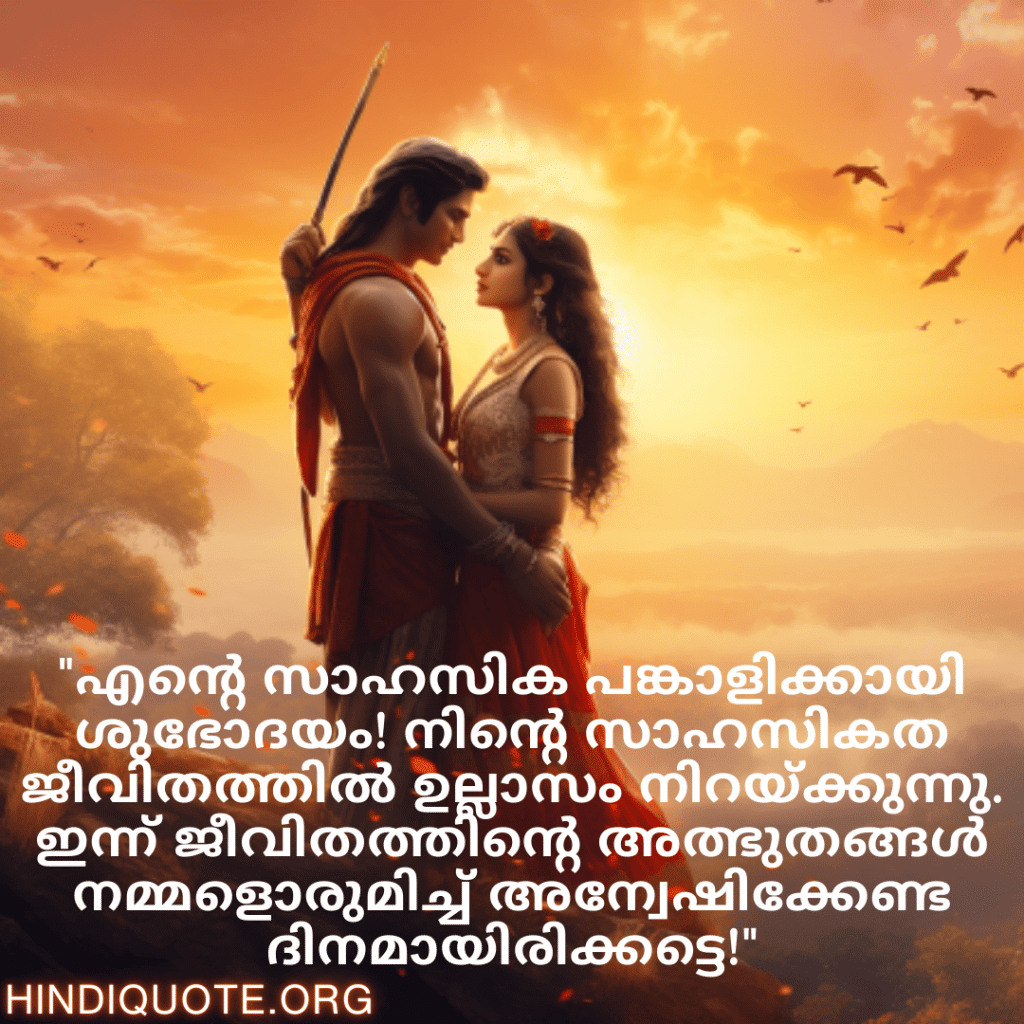 Good morning Wishes In Malayalam For Your Soulmate "എന്റെ സാഹസിക പങ്കാളിക്കായി ശുഭോദയം! നിന്റെ സാഹസികത ജീവിതത്തിൽ ഉല്ലാസം നിറയ്ക്കുന്നു. ഇന്ന് ജീവിതത്തിന്റെ അത്ഭുതങ്ങൾ നമ്മളൊരുമിച്ച് അന്വേഷിക്കേണ്ട ദിനമായിരിക്കട്ടെ!"