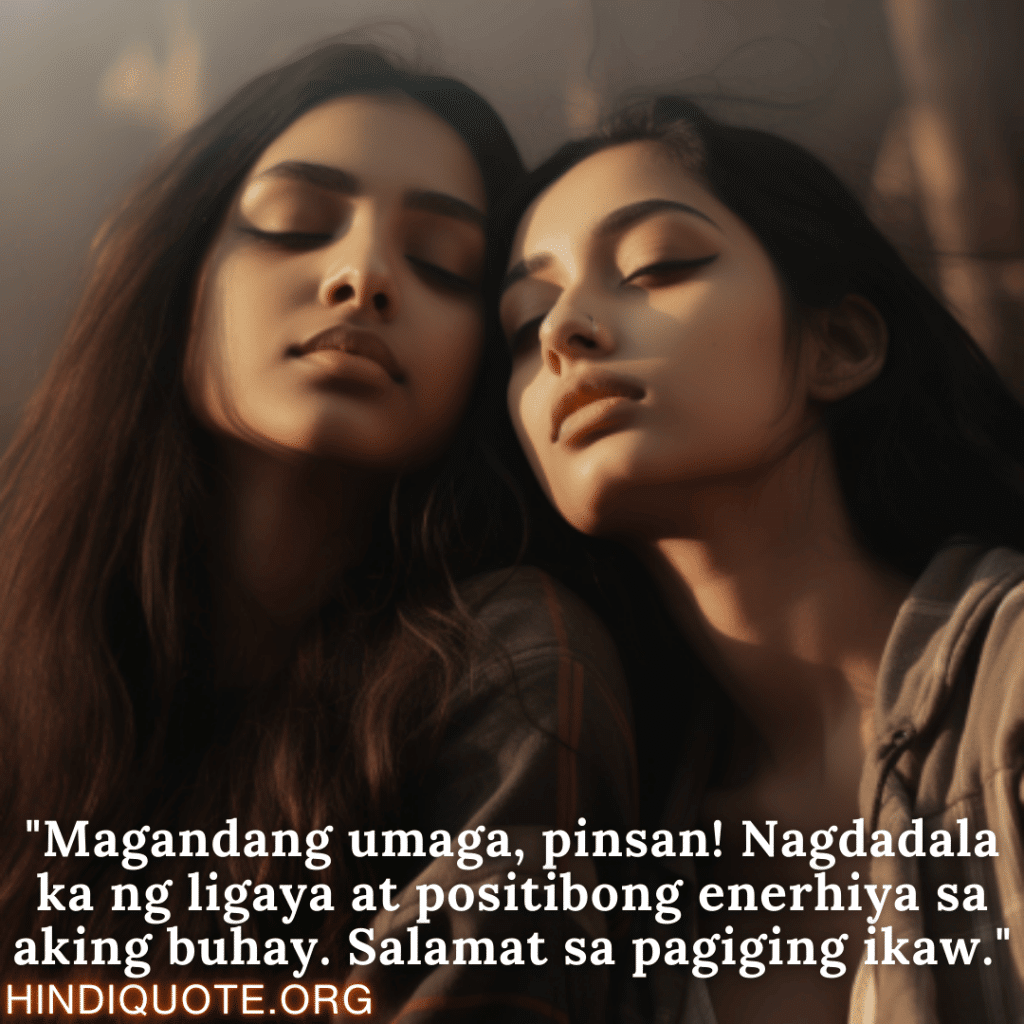 Good morning Quotes Tagalog For Your Cousin "Magandang umaga, pinsan! Nagdadala ka ng ligaya at positibong enerhiya sa aking buhay. Salamat sa pagiging ikaw."