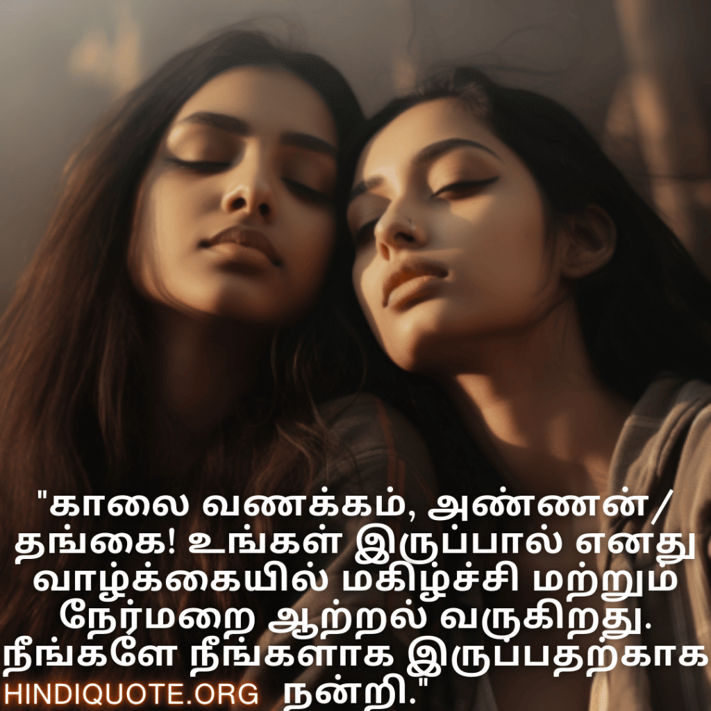 Good morning Wishes In Tamil For Your Cousin "காலை வணக்கம், அண்ணன்/தங்கை! உங்கள் இருப்பால் எனது வாழ்க்கையில் மகிழ்ச்சி மற்றும் நேர்மறை ஆற்றல் வருகிறது. நீங்களே நீங்களாக இருப்பதற்காக நன்றி."