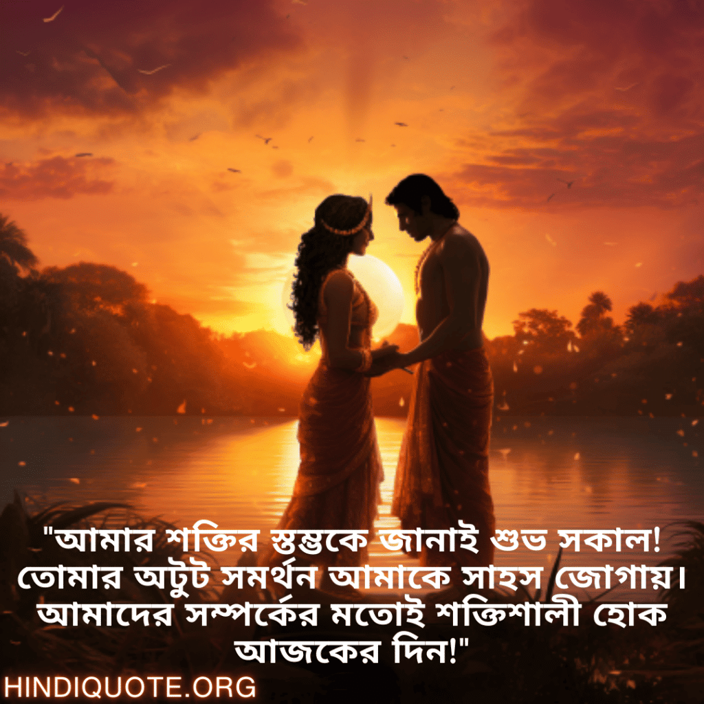 "আমার শক্তির স্তম্ভকে জানাই শুভ সকাল! তোমার অটুট সমর্থন আমাকে সাহস জোগায়। আমাদের সম্পর্কের মতোই শক্তিশালী হোক আজকের দিন!"
