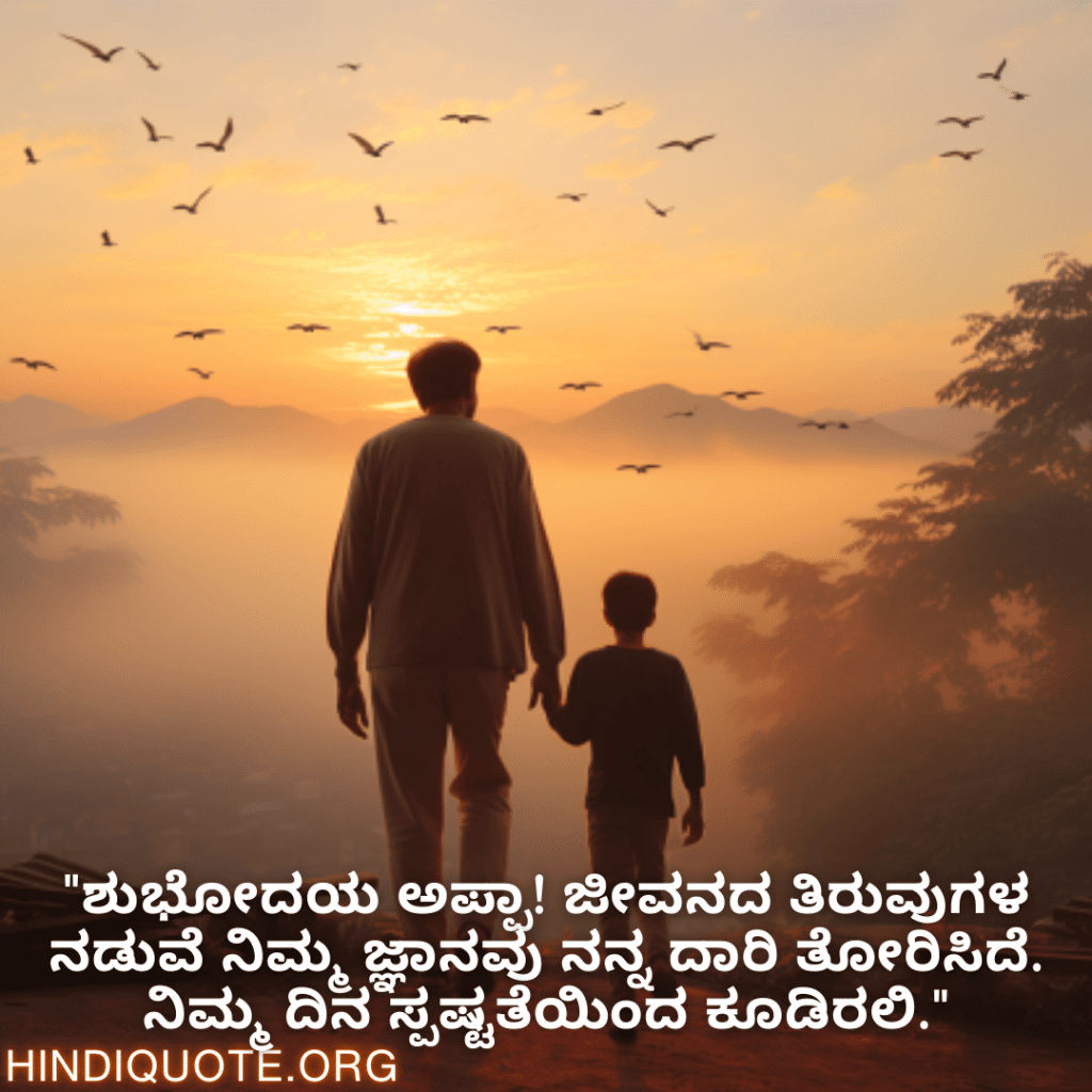 "ಶುಭೋದಯ ಅಪ್ಪಾ! ಜೀವನದ ತಿರುವುಗಳ ನಡುವೆ ನಿಮ್ಮ ಜ್ಞಾನವು ನನ್ನ ದಾರಿ ತೋರಿಸಿದೆ. ನಿಮ್ಮ ದಿನ ಸ್ಪಷ್ಟತೆಯಿಂದ ಕೂಡಿರಲಿ."
