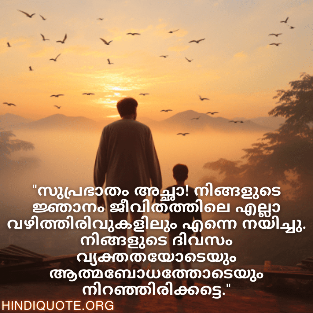 "സുപ്രഭാതം അച്ഛാ! നിങ്ങളുടെ ജ്ഞാനം ജീവിതത്തിലെ എല്ലാ വഴിത്തിരിവുകളിലും എന്നെ നയിച്ചു. നിങ്ങളുടെ ദിവസം വ്യക്തതയോടെയും ആത്മബോധത്തോടെയും നിറഞ്ഞിരിക്കട്ടെ."