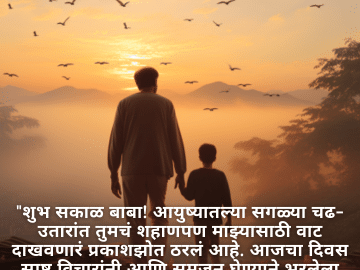 "शुभ सकाळ बाबा! आयुष्यातल्या सगळ्या चढ-उतारांत तुमचं शहाणपण माझ्यासाठी वाट दाखवणारं प्रकाशझोत ठरलं आहे. आजचा दिवस स्पष्ट विचारांनी आणि समजून घेण्याने भरलेला असो."