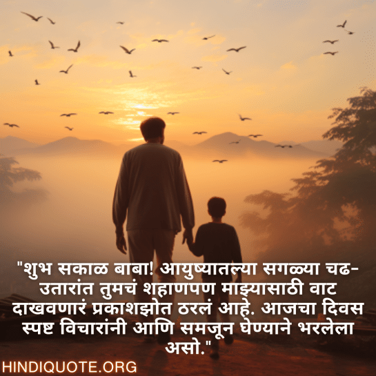 "शुभ सकाळ बाबा! आयुष्यातल्या सगळ्या चढ-उतारांत तुमचं शहाणपण माझ्यासाठी वाट दाखवणारं प्रकाशझोत ठरलं आहे. आजचा दिवस स्पष्ट विचारांनी आणि समजून घेण्याने भरलेला असो."