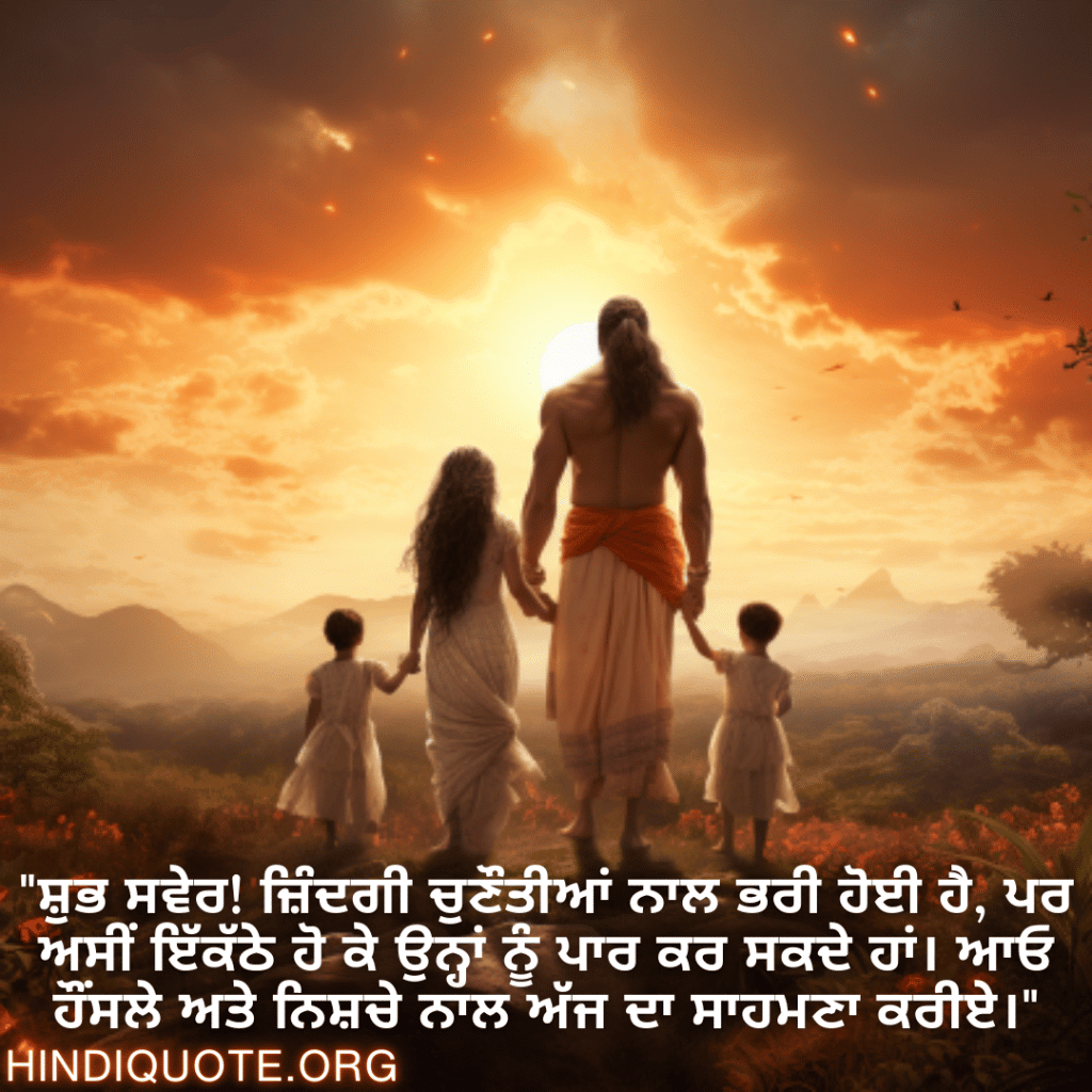 "ਸ਼ੁਭ ਸਵੇਰ! ਜ਼ਿੰਦਗੀ ਚੁਣੌਤੀਆਂ ਨਾਲ ਭਰੀ ਹੋਈ ਹੈ, ਪਰ ਅਸੀਂ ਇੱਕੱਠੇ ਹੋ ਕੇ ਉਨ੍ਹਾਂ ਨੂੰ ਪਾਰ ਕਰ ਸਕਦੇ ਹਾਂ। ਆਓ ਹੌਂਸਲੇ ਅਤੇ ਨਿਸ਼ਚੇ ਨਾਲ ਅੱਜ ਦਾ ਸਾਹਮਣਾ ਕਰੀਏ।"