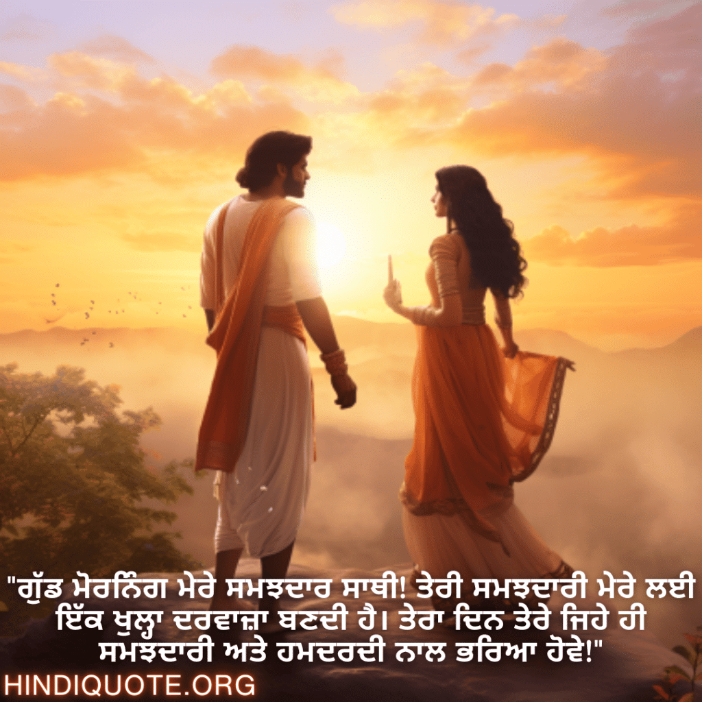 "ਗੁੱਡ ਮੋਰਨਿੰਗ ਮੇਰੇ ਸਮਝਦਾਰ ਸਾਥੀ! ਤੇਰੀ ਸਮਝਦਾਰੀ ਮੇਰੇ ਲਈ ਇੱਕ ਖੁਲ੍ਹਾ ਦਰਵਾਜ਼ਾ ਬਣਦੀ ਹੈ। ਤੇਰਾ ਦਿਨ ਤੇਰੇ ਜਿਹੇ ਹੀ ਸਮਝਦਾਰੀ ਅਤੇ ਹਮਦਰਦੀ ਨਾਲ ਭਰਿਆ ਹੋਵੇ!"