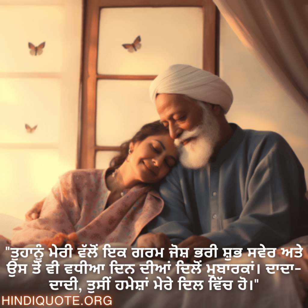 "ਤੁਹਾਨੂੰ ਮੇਰੀ ਵੱਲੋਂ ਇਕ ਗਰਮ ਜੋਸ਼ ਭਰੀ ਸ਼ੁਭ ਸਵੇਰ ਅਤੇ ਉਸ ਤੋਂ ਵੀ ਵਧੀਆ ਦਿਨ ਦੀਆਂ ਦਿਲੋਂ ਮੁਬਾਰਕਾਂ। ਦਾਦਾ-ਦਾਦੀ, ਤੁਸੀਂ ਹਮੇਸ਼ਾਂ ਮੇਰੇ ਦਿਲ ਵਿੱਚ ਹੋ।"
