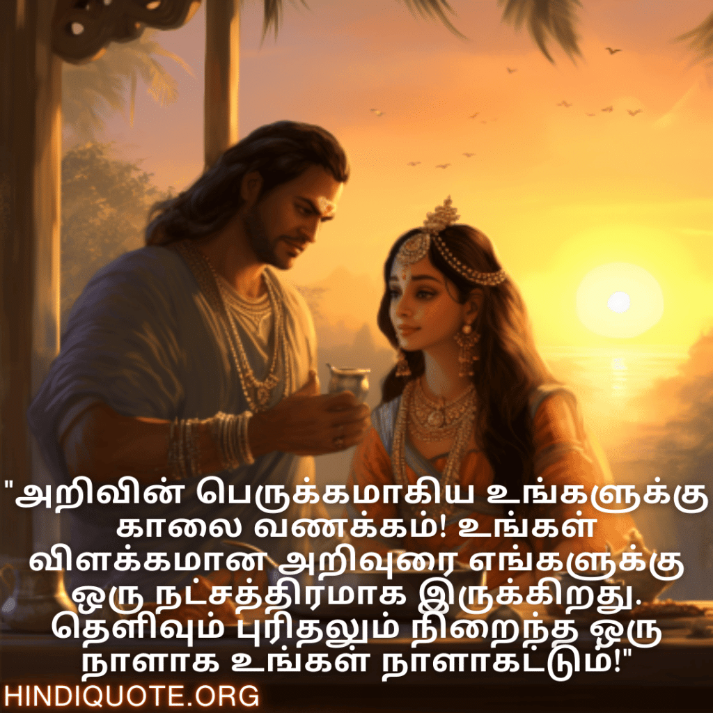 "அறிவின் பெருக்கமாகிய உங்களுக்கு காலை வணக்கம்! உங்கள் விளக்கமான அறிவுரை எங்களுக்கு ஒரு நட்சத்திரமாக இருக்கிறது. தெளிவும் புரிதலும் நிறைந்த ஒரு நாளாக உங்கள் நாளாகட்டும்!"