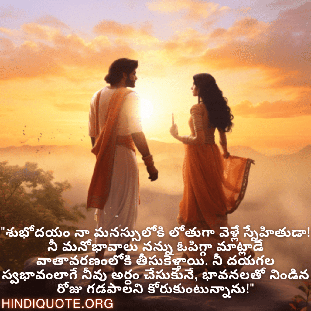 "శుభోదయం నా మనస్సులోకి లోతుగా వెళ్లే స్నేహితుడా! నీ మనోభావాలు నన్ను ఓపిగ్గా మాట్లాడే వాతావరణంలోకి తీసుకెళ్తాయి. నీ దయగల స్వభావంలాగే నీవు అర్థం చేసుకునే, భావనలతో నిండిన రోజు గడపాలని కోరుకుంటున్నాను!"