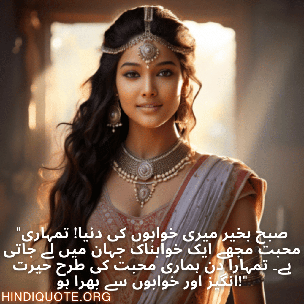 "صبح بخیر میری خوابوں کی دنیا! تمہاری محبت مجھے ایک خوابناک جہان میں لے جاتی ہے۔ تمہارا دن ہماری محبت کی طرح حیرت انگیز اور خوابوں سے بھرا ہو!"
