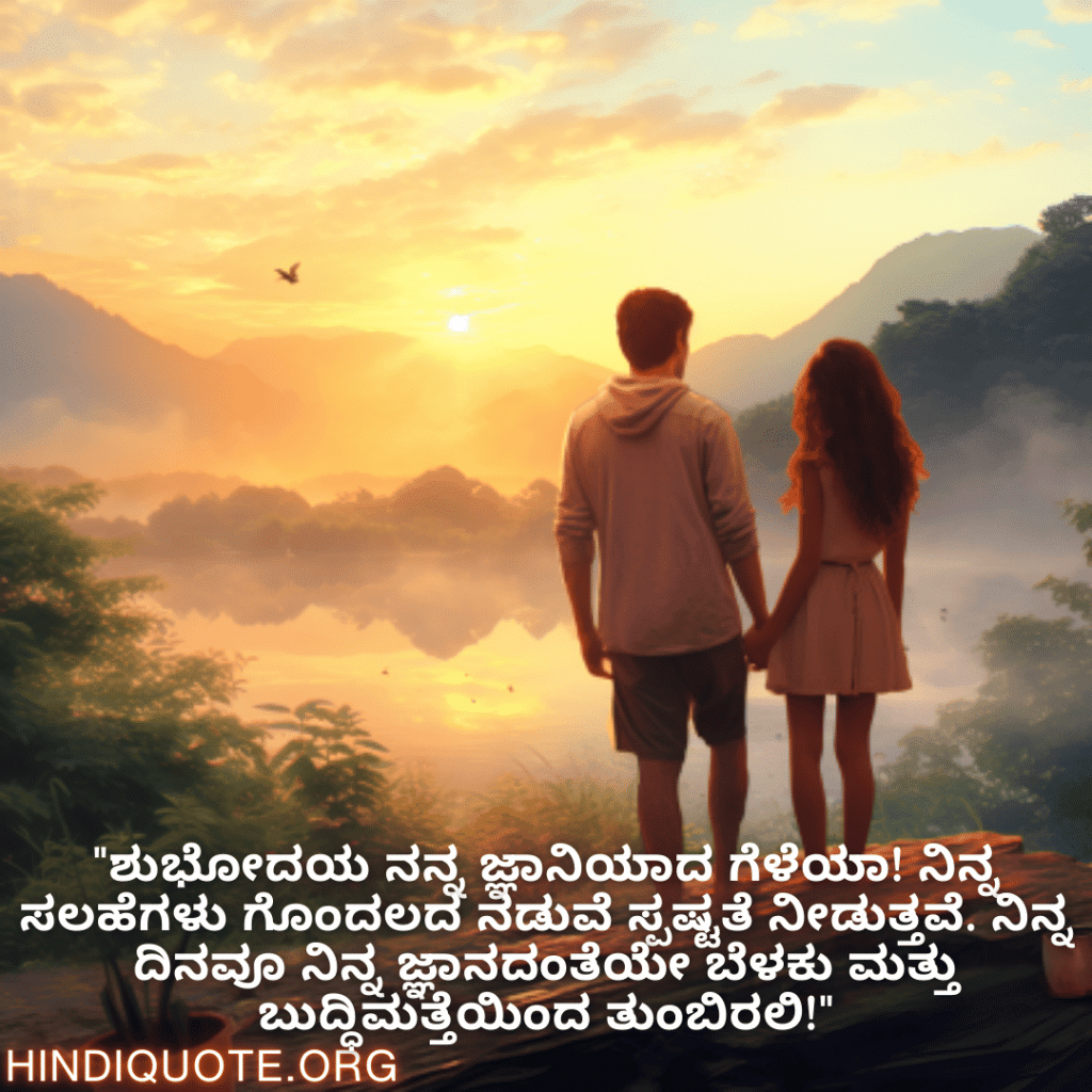 "ಶುಭೋದಯ ನನ್ನ ಜ್ಞಾನಿಯಾದ ಗೆಳೆಯಾ! ನಿನ್ನ ಸಲಹೆಗಳು ಗೊಂದಲದ ನಡುವೆ ಸ್ಪಷ್ಟತೆ ನೀಡುತ್ತವೆ. ನಿನ್ನ ದಿನವೂ ನಿನ್ನ ಜ್ಞಾನದಂತೆಯೇ ಬೆಳಕು ಮತ್ತು ಬುದ್ಧಿಮತ್ತೆಯಿಂದ ತುಂಬಿರಲಿ!"