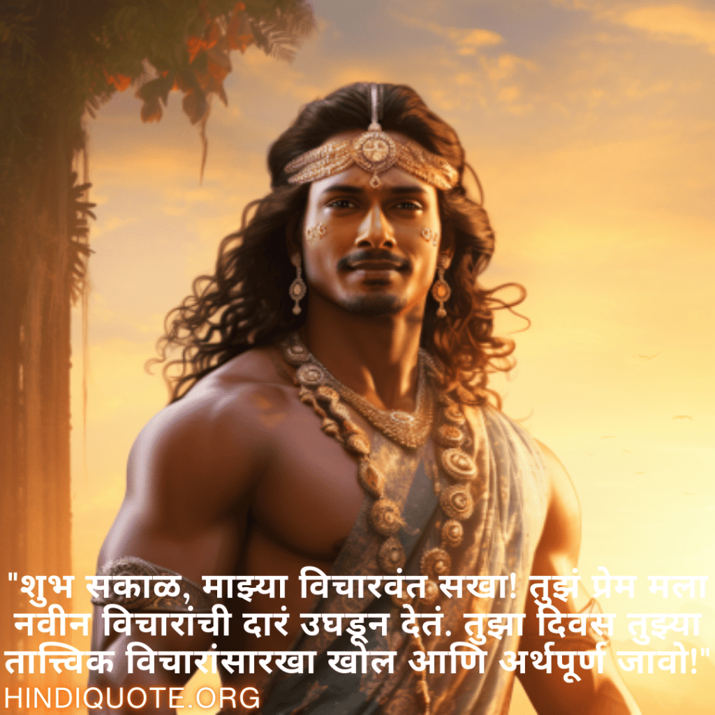 "शुभ सकाळ, माझ्या विचारवंत सखा! तुझं प्रेम मला नवीन विचारांची दारं उघडून देतं. तुझा दिवस तुझ्या तात्त्विक विचारांसारखा खोल आणि अर्थपूर्ण जावो!"