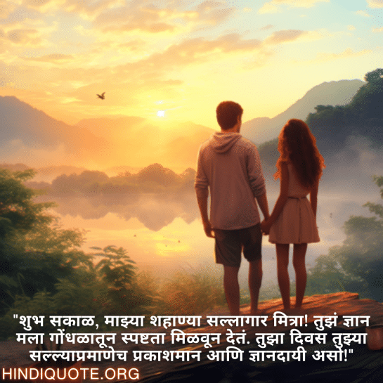 "शुभ सकाळ, माझ्या शहाण्या सल्लागार मित्रा! तुझं ज्ञान मला गोंधळातून स्पष्टता मिळवून देतं. तुझा दिवस तुझ्या सल्ल्याप्रमाणेच प्रकाशमान आणि ज्ञानदायी असो!"