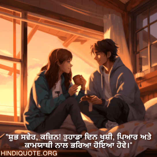 "ਸ਼ੁਭ ਸਵੇਰ, ਕਜ਼ਿਨ! ਤੁਹਾਡਾ ਦਿਨ ਖੁਸ਼ੀ, ਪਿਆਰ ਅਤੇ ਕਾਮਯਾਬੀ ਨਾਲ ਭਰਿਆ ਹੋਇਆ ਹੋਵੇ।"