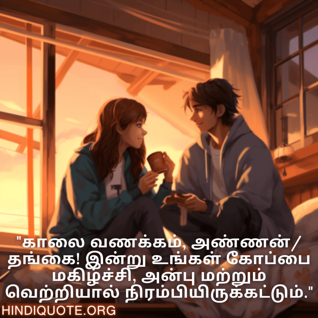"காலை வணக்கம், அண்ணன்/தங்கை! இன்று உங்கள் கோப்பை மகிழ்ச்சி, அன்பு மற்றும் வெற்றியால் நிரம்பியிருக்கட்டும்."