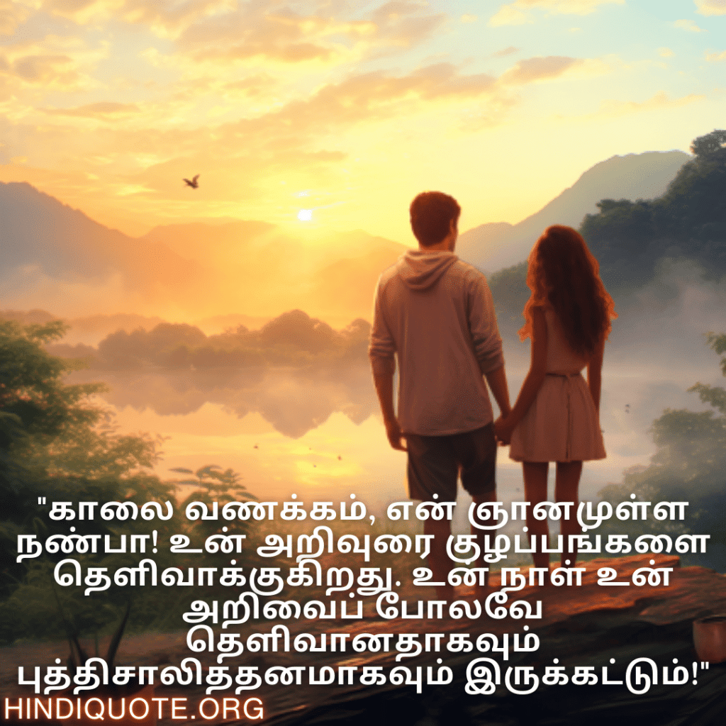 "காலை வணக்கம், என் ஞானமுள்ள நண்பா! உன் அறிவுரை குழப்பங்களை தெளிவாக்குகிறது. உன் நாள் உன் அறிவைப் போலவே தெளிவானதாகவும் புத்திசாலித்தனமாகவும் இருக்கட்டும்!"