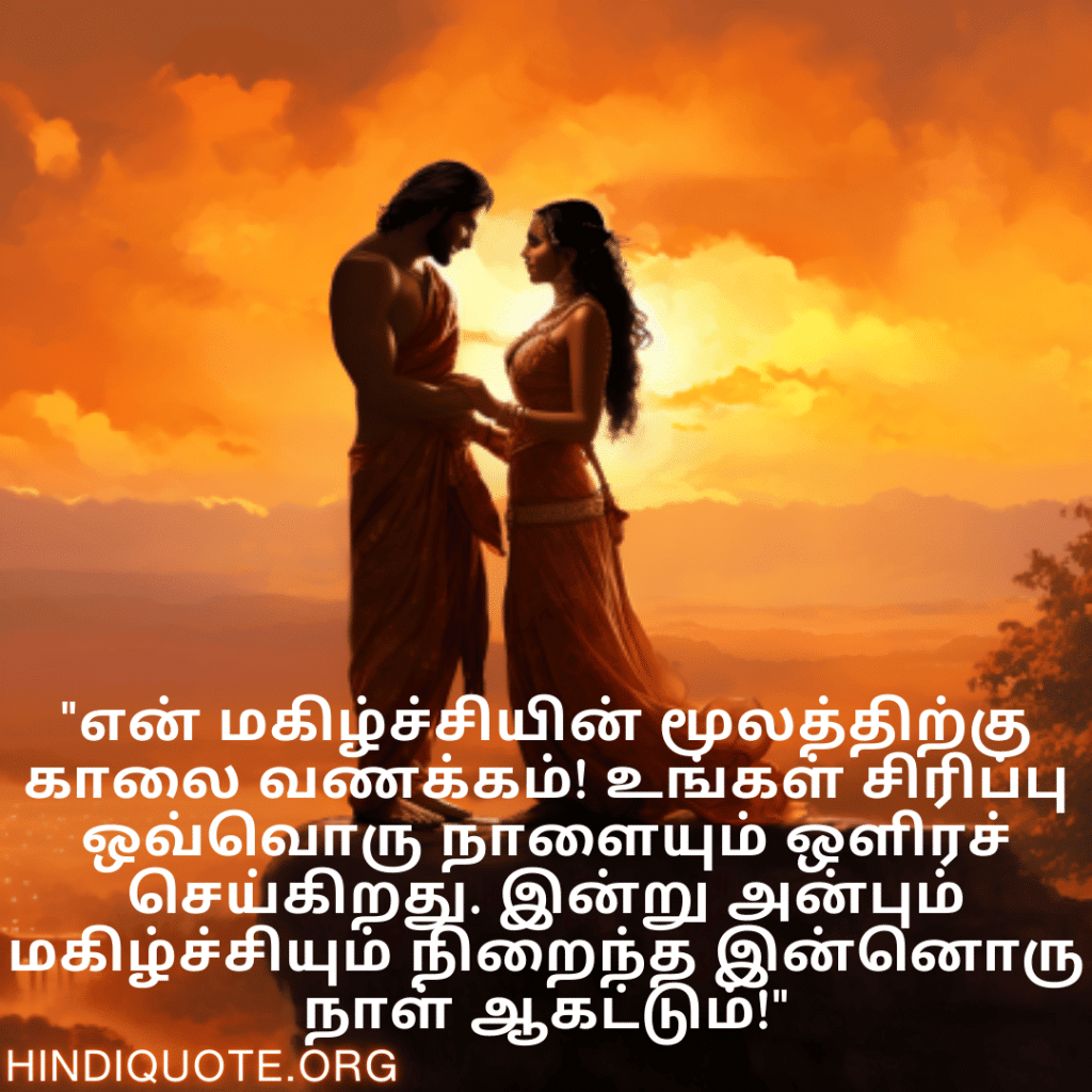 "என் மகிழ்ச்சியின் மூலத்திற்கு காலை வணக்கம்! உங்கள் சிரிப்பு ஒவ்வொரு நாளையும் ஒளிரச் செய்கிறது. இன்று அன்பும் மகிழ்ச்சியும் நிறைந்த இன்னொரு நாள் ஆகட்டும்!"