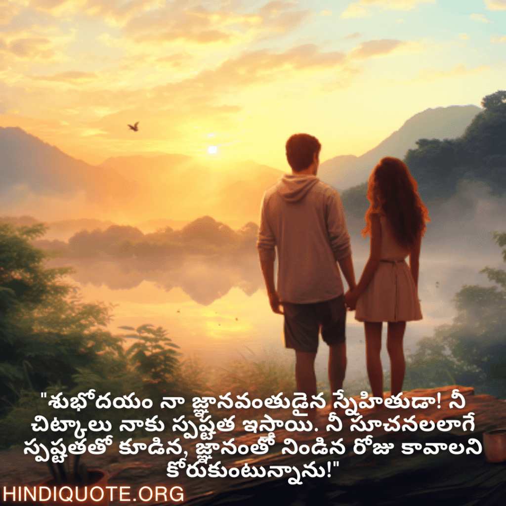 "శుభోదయం నా జ్ఞానవంతుడైన స్నేహితుడా! నీ చిట్కాలు నాకు స్పష్టత ఇస్తాయి. నీ సూచనలలాగే స్పష్టతతో కూడిన, జ్ఞానంతో నిండిన రోజు కావాలని కోరుకుంటున్నాను!"